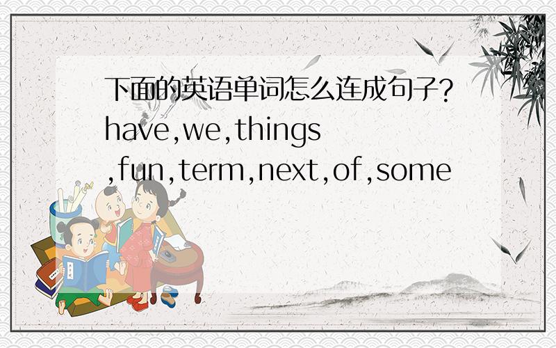 下面的英语单词怎么连成句子?have,we,things,fun,term,next,of,some