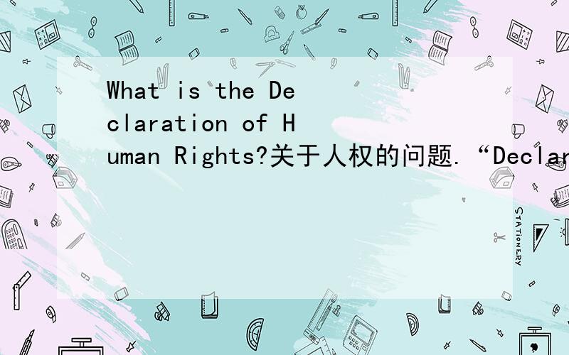 What is the Declaration of Human Rights?关于人权的问题.“Declaration”这个词好像是“报税”的意思吧！