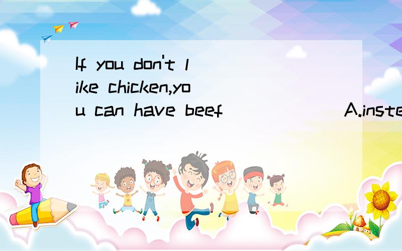 If you don't like chicken,you can have beef______ A.instead B.instead of C.of D.in快的给分