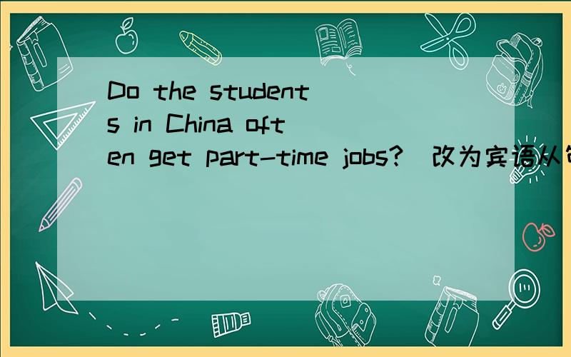 Do the students in China often get part-time jobs?(改为宾语从句)She asked ____ the students in China often ____ part-time job.