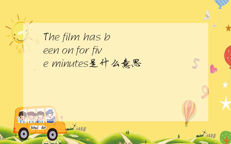 The film has been on for five minutes是什么意思
