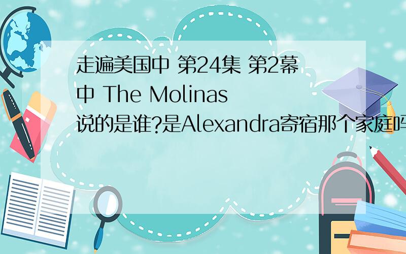 走遍美国中 第24集 第2幕中 The Molinas 说的是谁?是Alexandra寄宿那个家庭吗?The Molinas are waiting for me.Molina一家人正等着我呢.