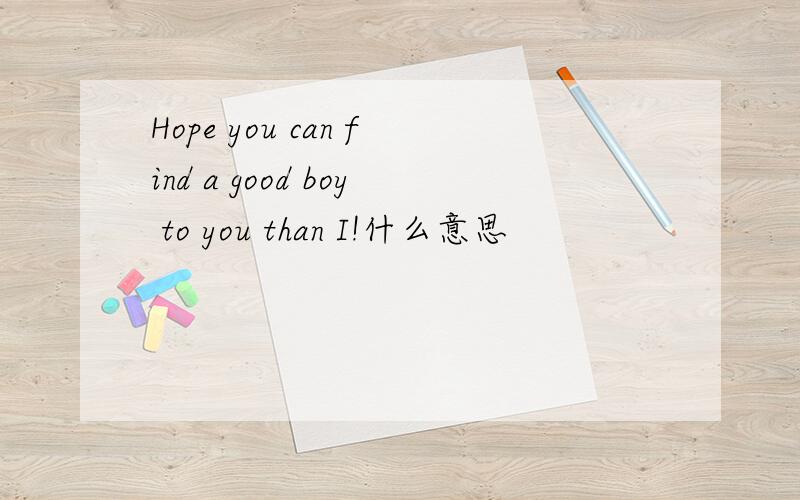 Hope you can find a good boy to you than I!什么意思