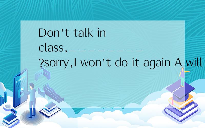 Don't talk in class,________?sorry,I won't do it again A will you        B  don't  you      C  do  you