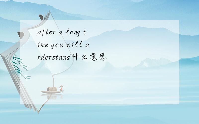 after a long time you will anderstand什么意思