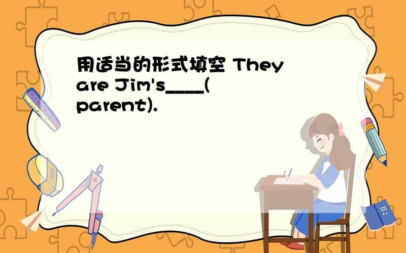 用适当的形式填空 They are Jim's____(parent).