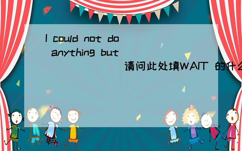 I could not do anything but________请问此处填WAIT 的什么形式