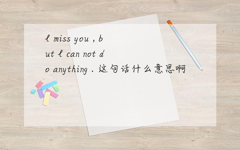 l miss you , but l can not do anything . 这句话什么意思啊