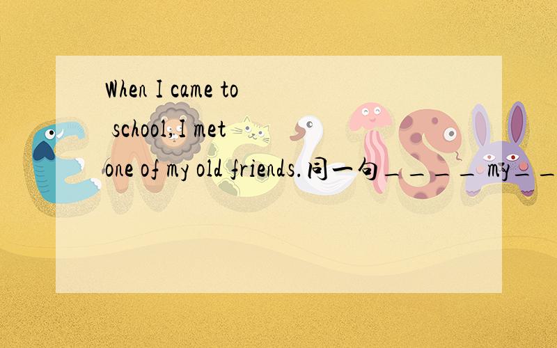 When I came to school,I met one of my old friends.同一句____ my____back to school,I met___old friend of _____