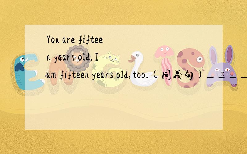 You are fifteen years old.I am fifteen years old,too.(同义句)____ ____ ____are fifteen years old.