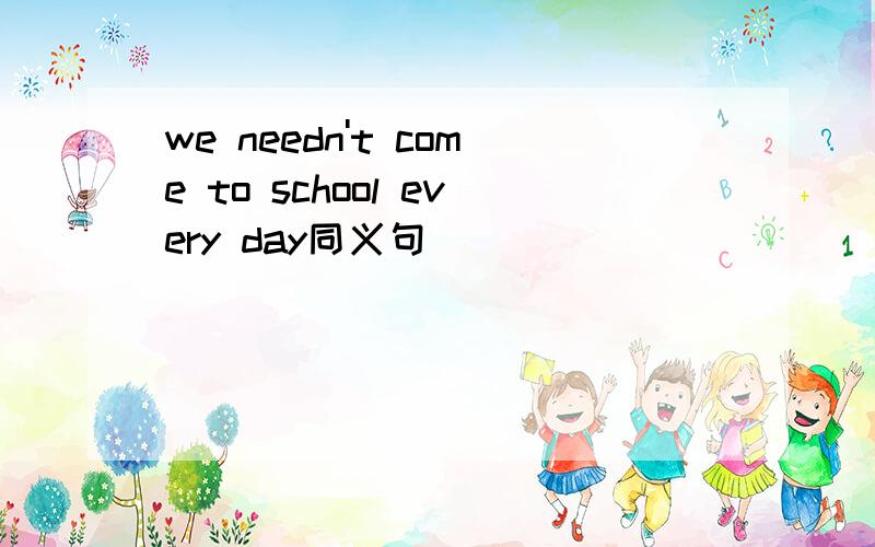 we needn't come to school every day同义句