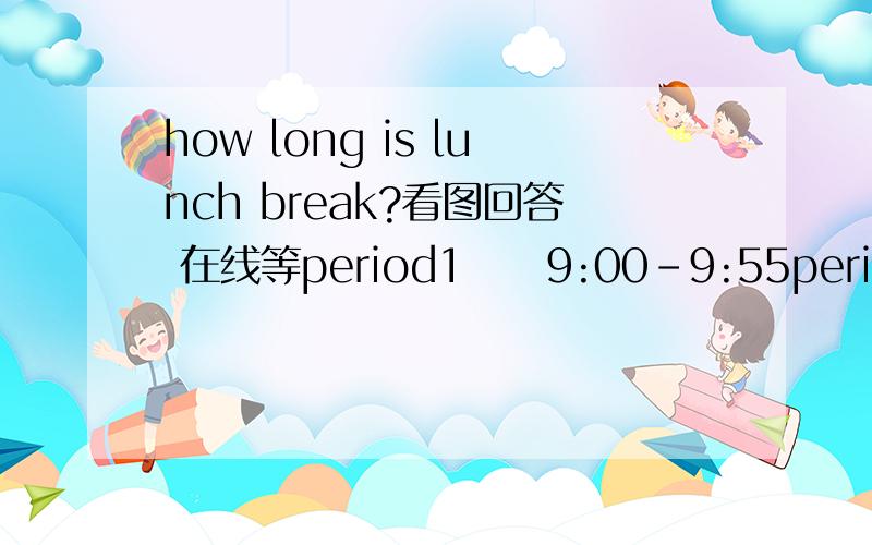 how long is lunch break?看图回答 在线等period1     9:00-9:55period2     10:00-10:55breakperiod3      11:10-12:05period4      12:05-13:00lunch