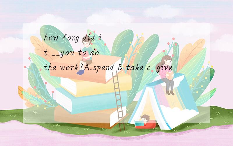 how long did it __you to do the work?A.spend B take c  give