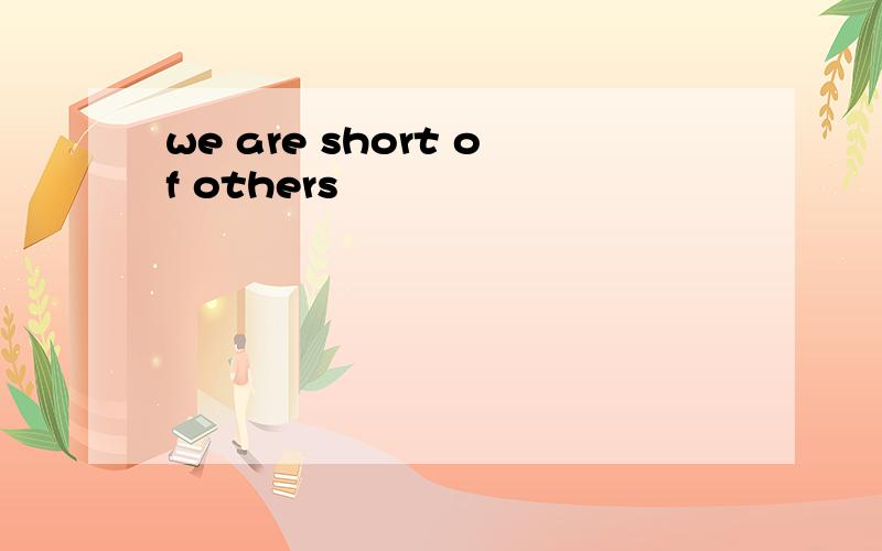 we are short of others