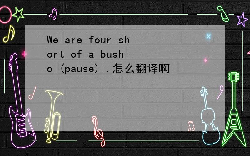 We are four short of a bush-o (pause) .怎么翻译啊
