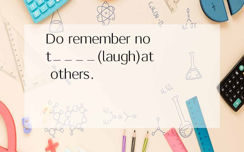 Do remember not____(laugh)at others.
