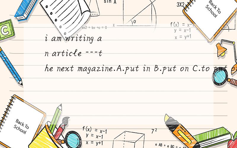 i am writing an article ---the next magazine.A.put in B.put on C.to put on D.to put in