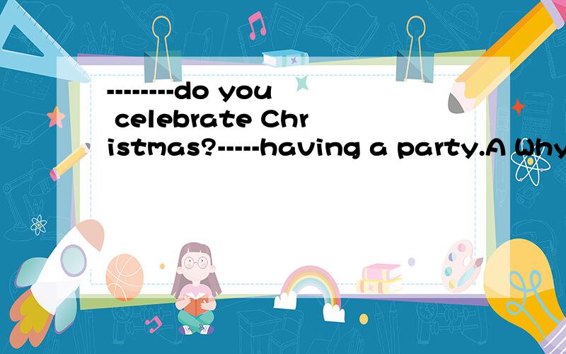 --------do you celebrate Christmas?-----having a party.A Why;For B How ;For C How;By D What;By
