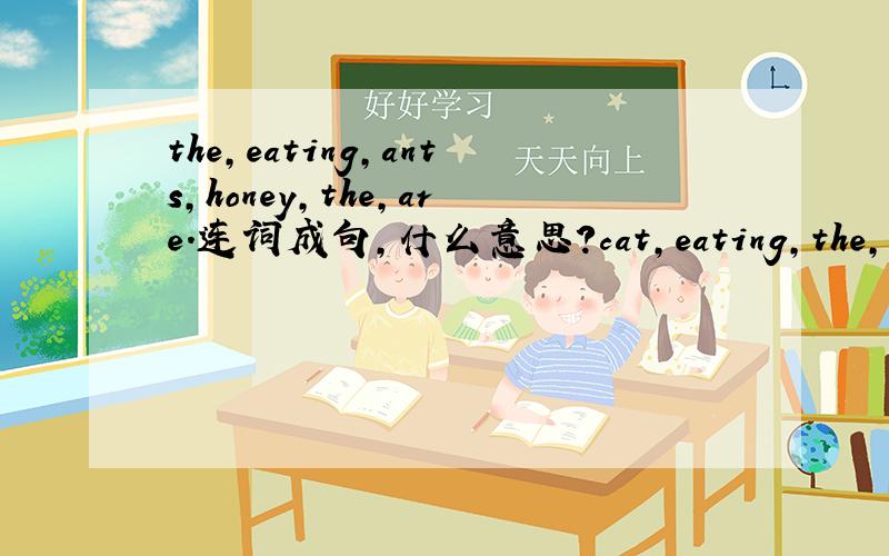 the,eating,ants,honey,the,are.连词成句,什么意思?cat,eating,the,is,fish,the.连词成句,什么意思?