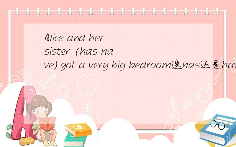 Alice and her sister (has have) got a very big bedroom选has还是have?