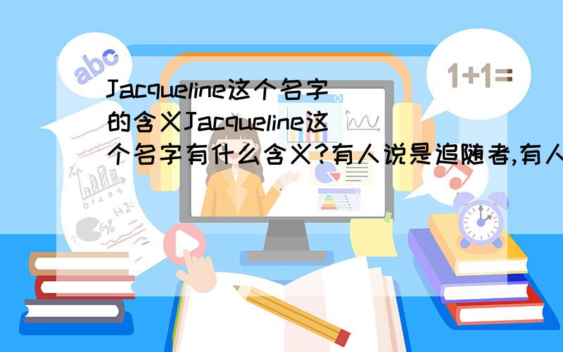 Jacqueline这个名字的含义Jacqueline这个名字有什么含义?有人说是追随者,有人说是愿上帝保佑,哪个对?