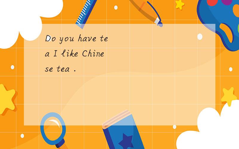 Do you have tea I like Chinese tea .