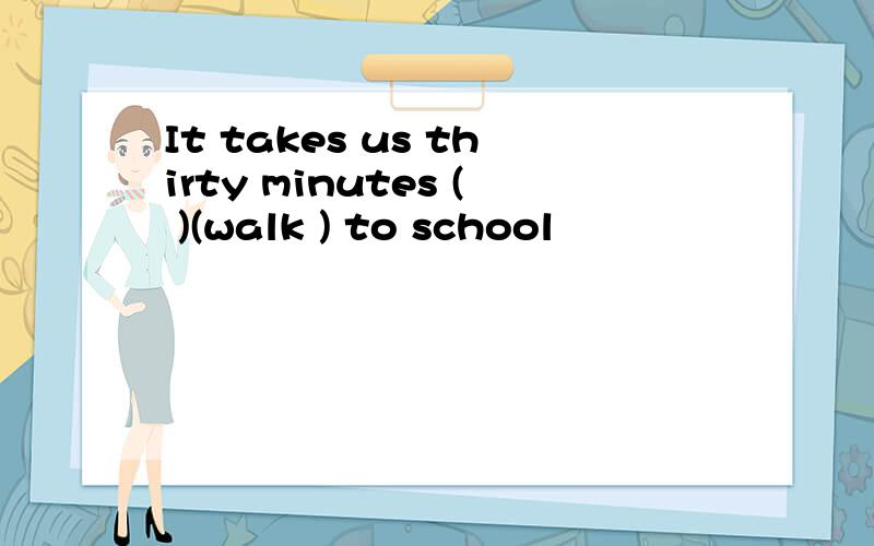 It takes us thirty minutes ( )(walk ) to school