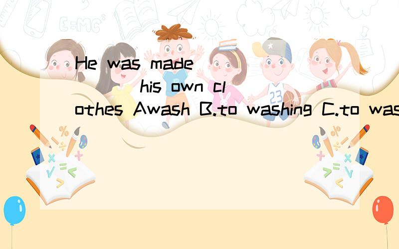 He was made _____ his own clothes Awash B.to washing C.to wash D.washing