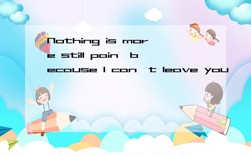 Nothing is more still pain,because I can't leave you