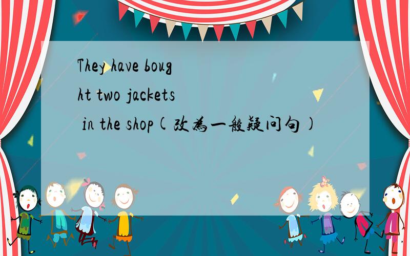 They have bought two jackets in the shop(改为一般疑问句)