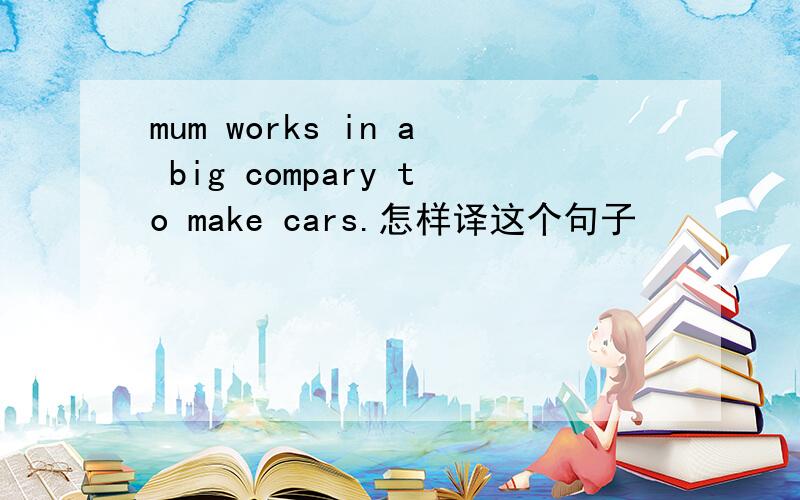 mum works in a big compary to make cars.怎样译这个句子