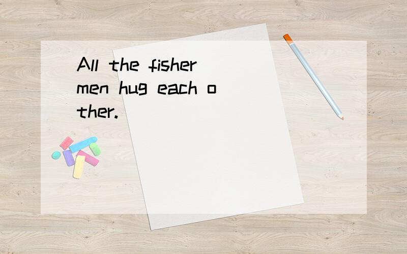 All the fishermen hug each other.