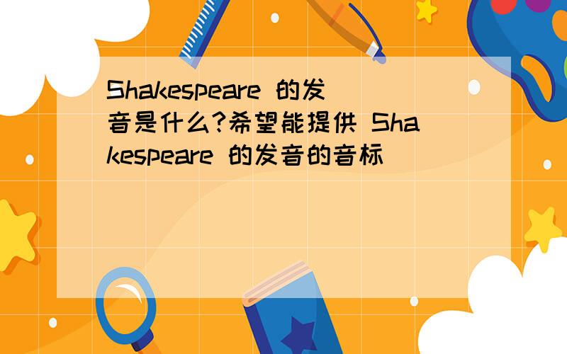 Shakespeare 的发音是什么?希望能提供 Shakespeare 的发音的音标