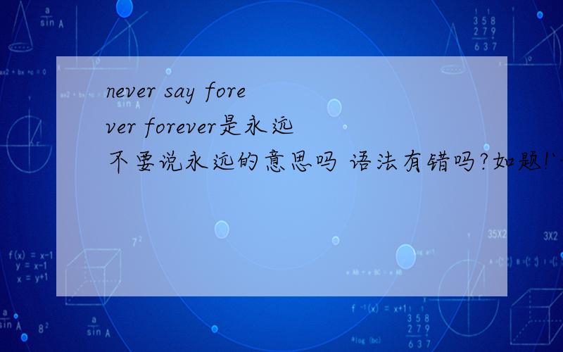 never say forever forever是永远不要说永远的意思吗 语法有错吗?如题!`我想要强调前面和后面的两个永远