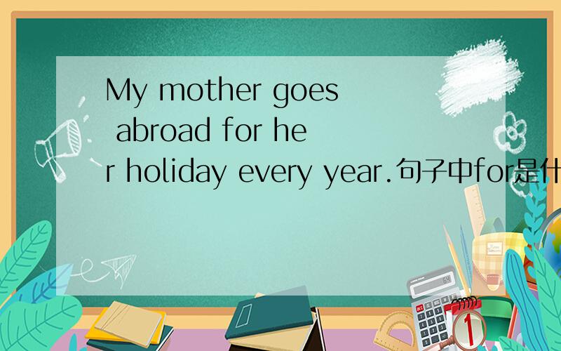 My mother goes abroad for her holiday every year.句子中for是什么意思.为什么go abroad后面不能直接跟名词？