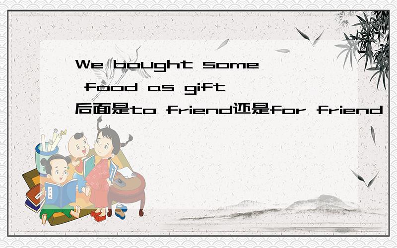 We bought some food as gift 后面是to friend还是for friend