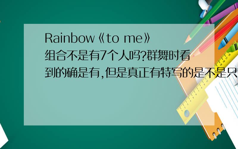 Rainbow《to me》组合不是有7个人吗?群舞时看到的确是有,但是真正有特写的是不是只有5人,貌似有2人都没印象,SWEET DREAM 的MV里好像也是.我对Rainbow里的每个人都傻傻分不清楚.卢乙在和吴胜雅在t