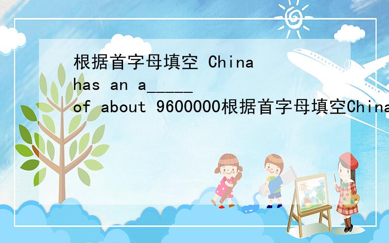 根据首字母填空 China has an a_____ of about 9600000根据首字母填空China has an a_____ of about 9600000 square kiolometres.