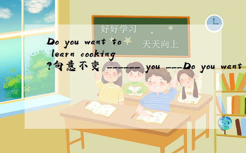Do you want to learn cooking?句意不变 ______ you ___Do you want to learn cooking?句意不变______ you _______ to learn cooking?