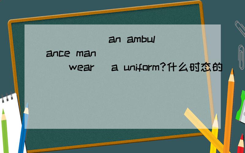 _____ an ambulance man ______(wear) a uniform?什么时态的_____ an ambulance man ______(wear) a uniform?什么时态的还有A secretary ____(go) to the meetings and _____(answer) the phone.什么时态的,为什么