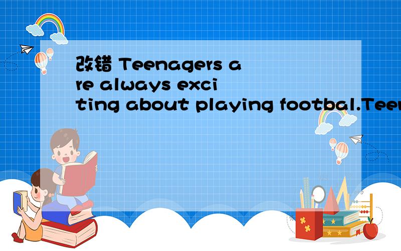 改错 Teenagers are always exciting about playing footbal.Teenagers划线 exciting划线 about划线playing football划线