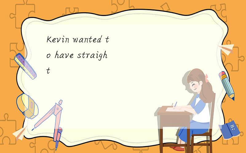 Kevin wanted to have straight
