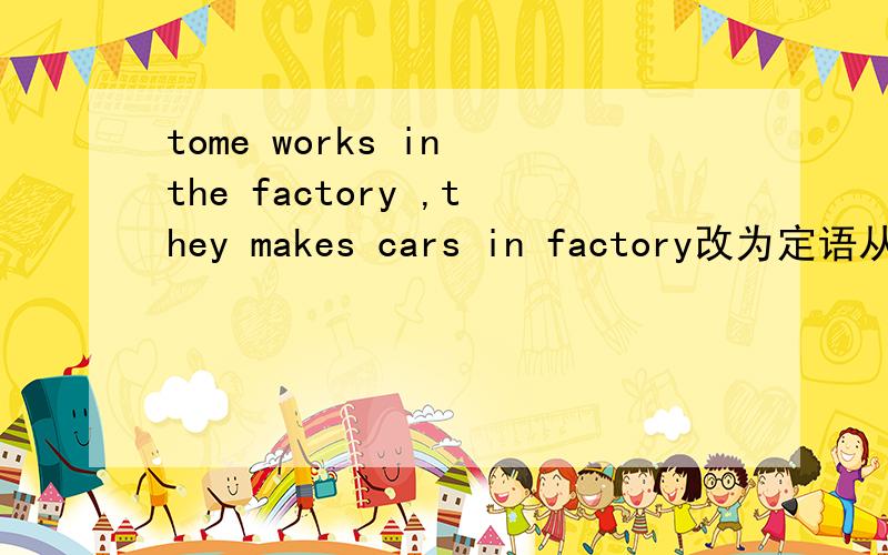 tome works in the factory ,they makes cars in factory改为定语从句