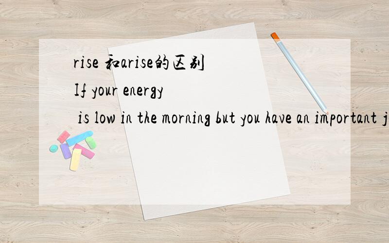 rise 和arise的区别If your energy is low in the morning but you have an important job to do early in the day ,rise before your usual hour.为什么这里不能用arise?