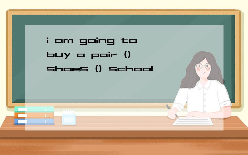 i am going to buy a pair () shoes () school