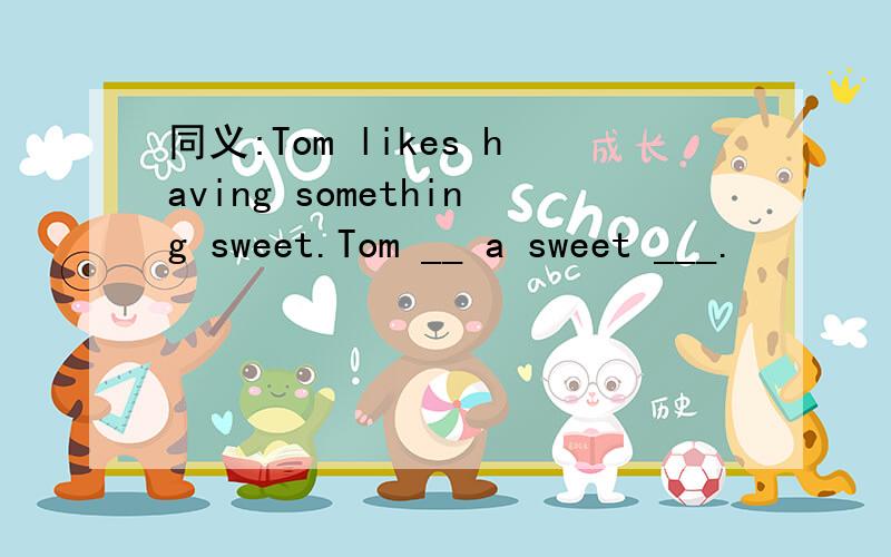同义:Tom likes having something sweet.Tom __ a sweet ___.