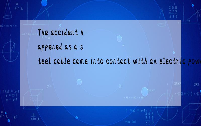 The accident happened as a steel cable came into contact with an electric power line.come into在此名中是什么意思?