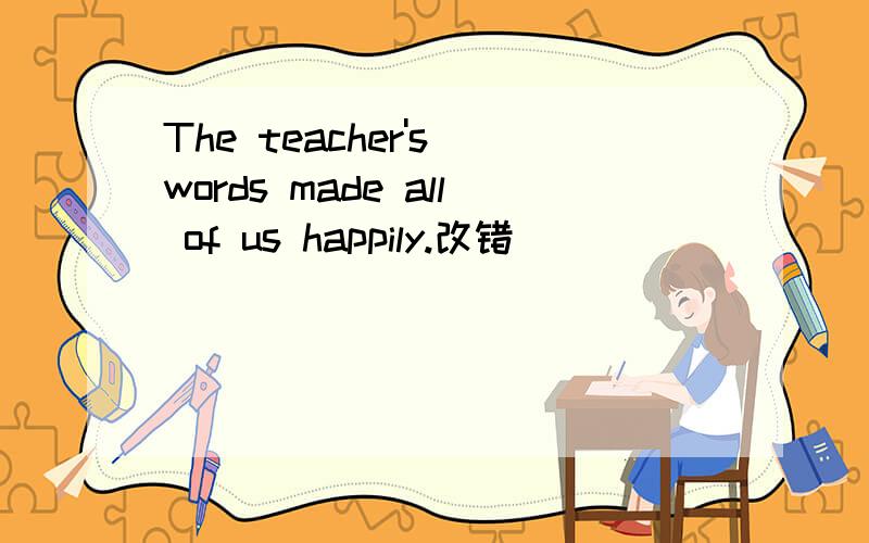 The teacher's words made all of us happily.改错