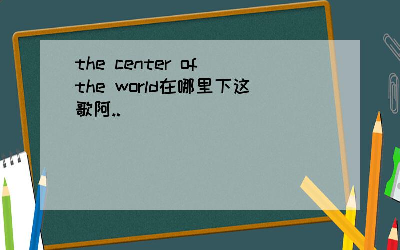 the center of the world在哪里下这歌阿..