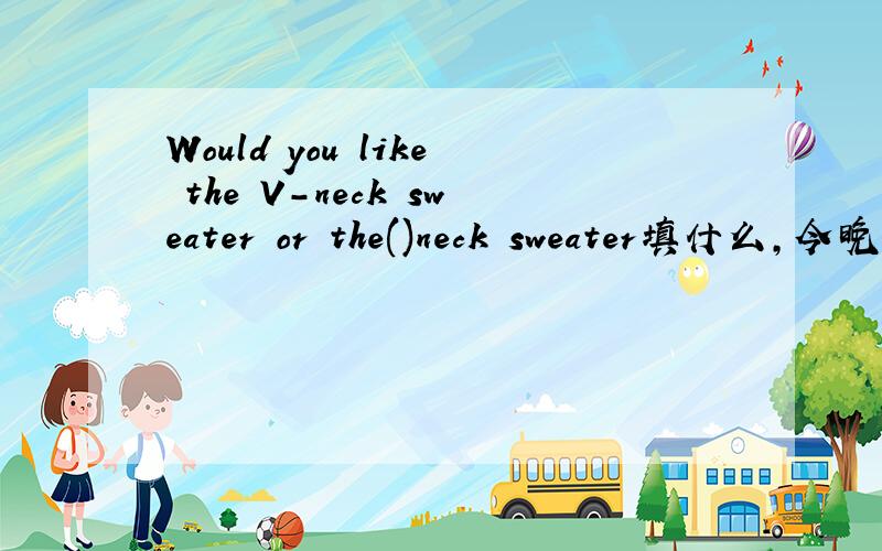 Would you like the V-neck sweater or the()neck sweater填什么,今晚就要,晚上给的加10分填动物